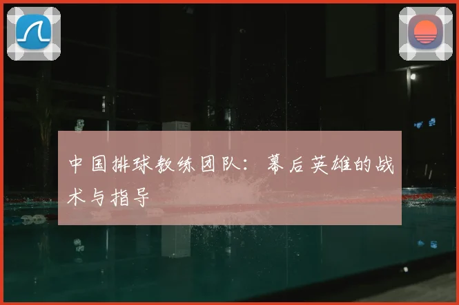 中国排球教练团队:幕后英雄的战术与指导