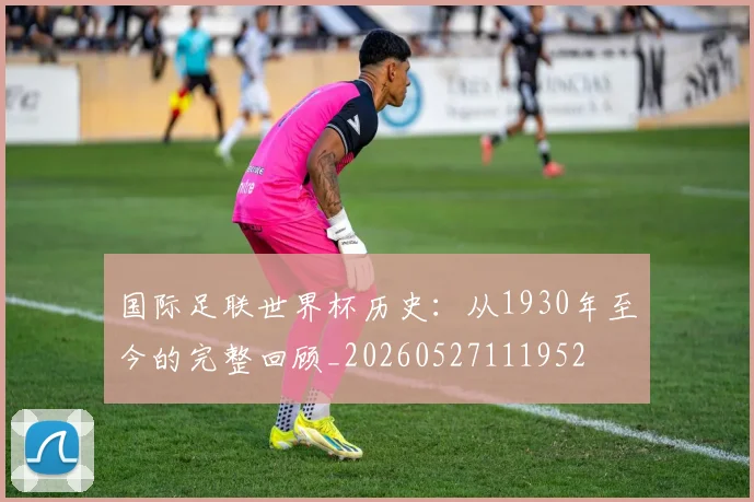 国际足联世界杯历史：从1930年至今的完整回顾_20260527111952
