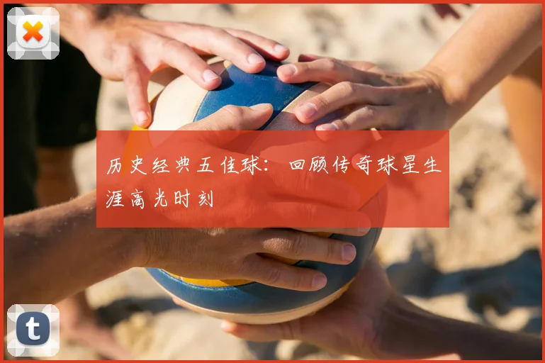 历史经典五佳球：回顾传奇球星生涯高光时刻