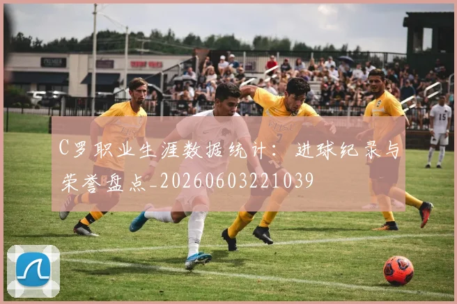 C罗职业生涯数据统计:进球纪录与荣誉盘点_20260603221039