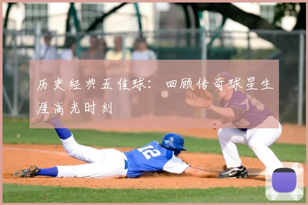 历史经典五佳球:回顾传奇球星生涯高光时刻