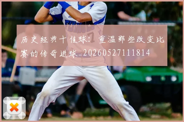 历史经典十佳球:重温那些改变比赛的传奇进球_20260527111814