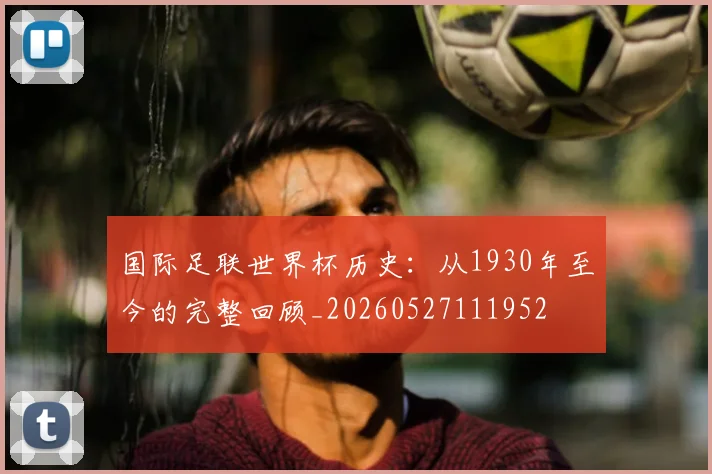 国际足联世界杯历史：从1930年至今的完整回顾_20260527111952