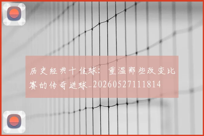 历史经典十佳球：重温那些改变比赛的传奇进球_20260527111814