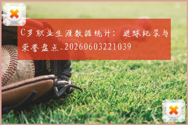 C罗职业生涯数据统计:进球纪录与荣誉盘点_20260603221039