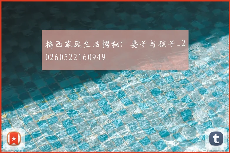 梅西家庭生活揭秘：妻子与孩子_20260522160949