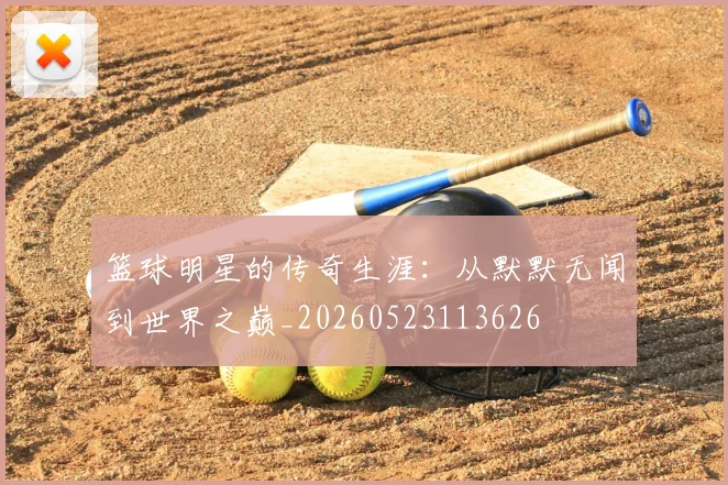 篮球明星的传奇生涯:从默默无闻到世界之巅_20260523113626