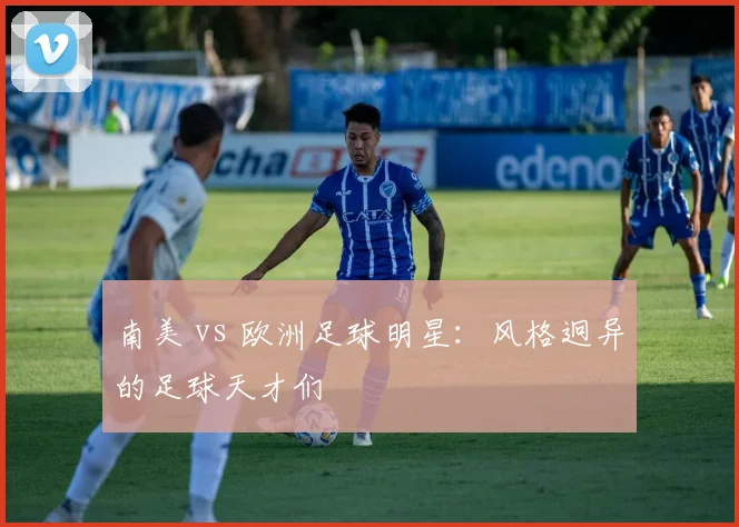 南美 vs 欧洲足球明星：风格迥异的足球天才们