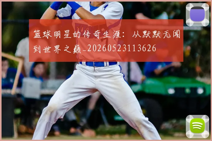 篮球明星的传奇生涯:从默默无闻到世界之巅_20260523113626