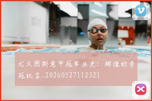 尤文图斯意甲冠军历史：辉煌的夺冠纪录_20260527112321