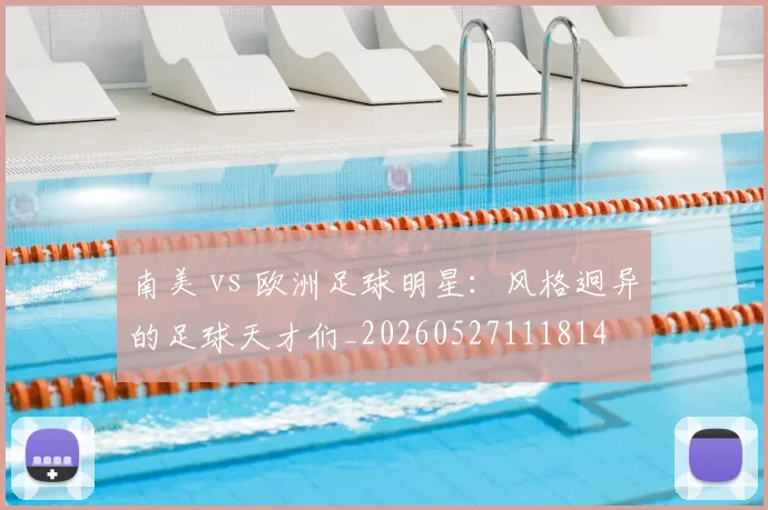 南美 vs 欧洲足球明星：风格迥异的足球天才们_20260527111814