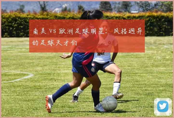 南美 vs 欧洲足球明星：风格迥异的足球天才们