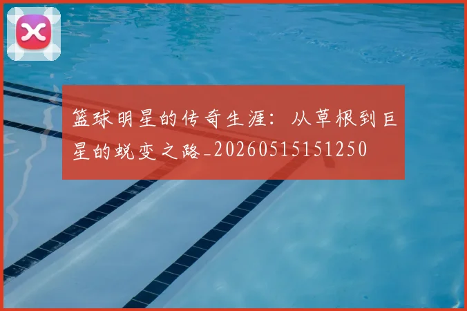 篮球明星的传奇生涯：从草根到巨星的蜕变之路_20260515151250