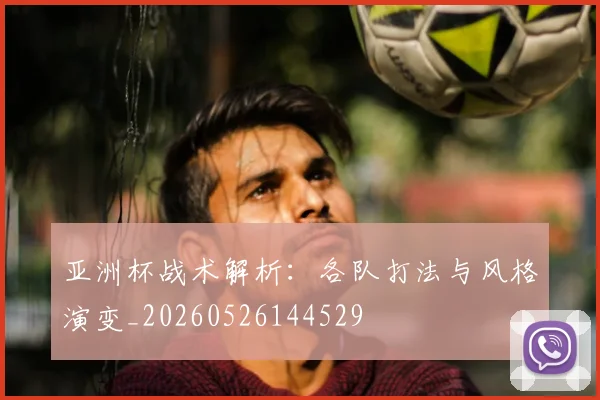 亚洲杯战术解析：各队打法与风格演变_20260526144529