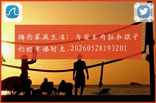 梅西家庭生活：与安东内拉和孩子们的幸福时光_20260528193201