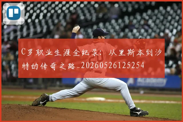 C罗职业生涯全纪录:从里斯本到沙特的传奇之路_20260526125254